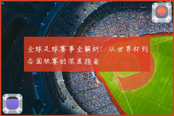 全球足球赛事全解析：从世界杯到各国联赛的深度指南