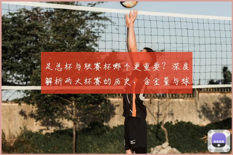 足总杯与联赛杯哪个更重要？深度解析两大杯赛的历史、含金量与球迷之争