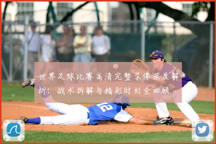 世界足球比赛高清完整录像深度解析：战术拆解与精彩时刻全回顾