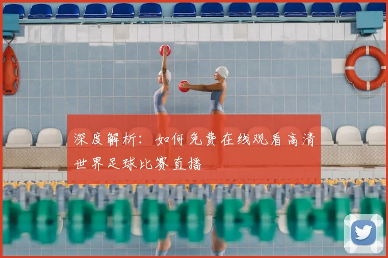 深度解析：如何免费在线观看高清世界足球比赛直播