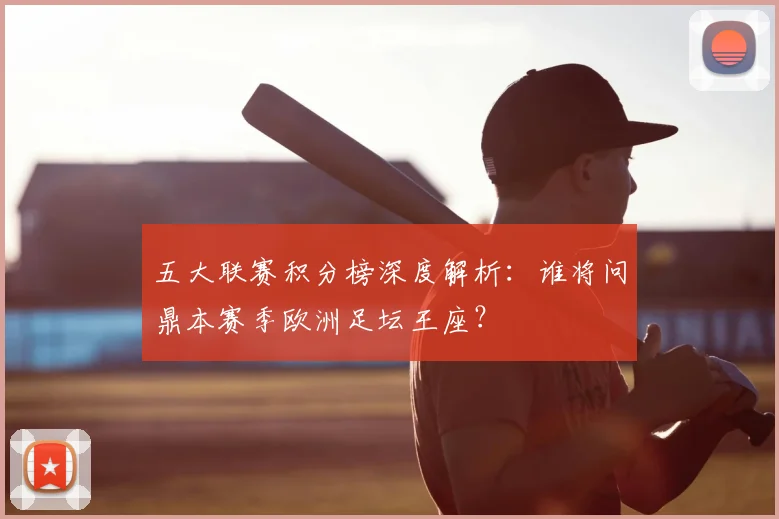 五大联赛积分榜深度解析：谁将问鼎本赛季欧洲足坛王座？