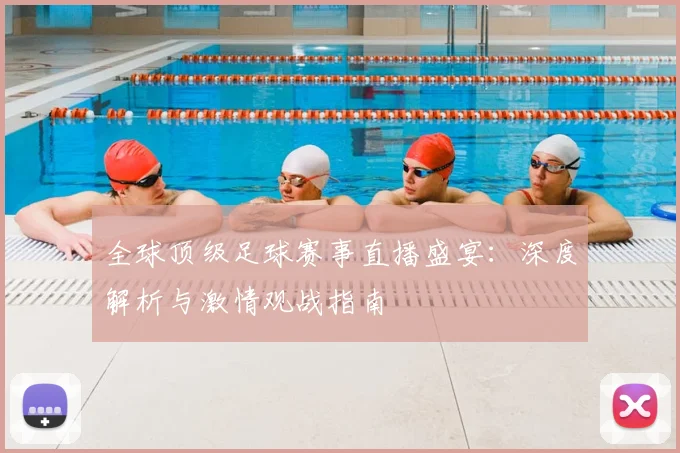 全球顶级足球赛事直播盛宴:深度解析与激情观战指南