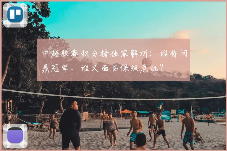中超联赛积分榜独家解析：谁将问鼎冠军，谁又面临保级危机？