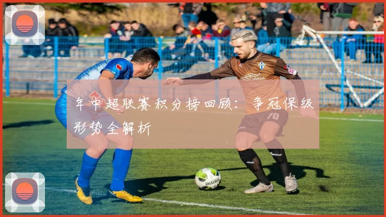 年中超联赛积分榜回顾：争冠保级形势全解析