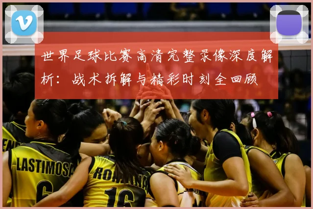 世界足球比赛高清完整录像深度解析：战术拆解与精彩时刻全回顾