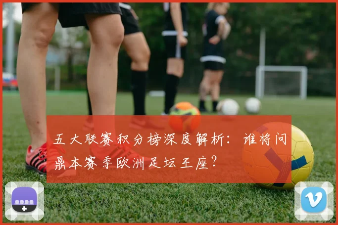 五大联赛积分榜深度解析：谁将问鼎本赛季欧洲足坛王座？