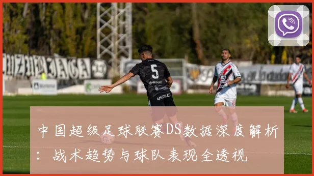 中国超级足球联赛DS数据深度解析：战术趋势与球队表现全透视