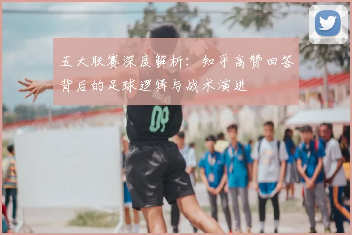 五大联赛深度解析：知乎高赞回答背后的足球逻辑与战术演进