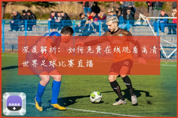 深度解析：如何免费在线观看高清世界足球比赛直播