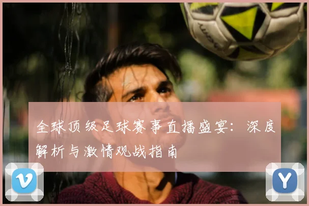 全球顶级足球赛事直播盛宴：深度解析与激情观战指南