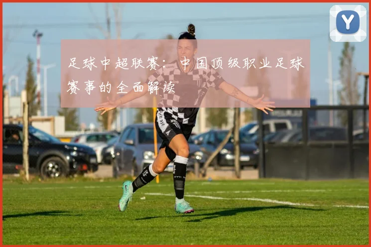 足球中超联赛：中国顶级职业足球赛事的全面解读