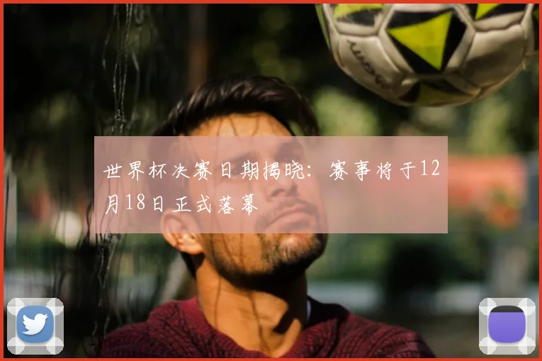 世界杯决赛日期揭晓：赛事将于12月18日正式落幕