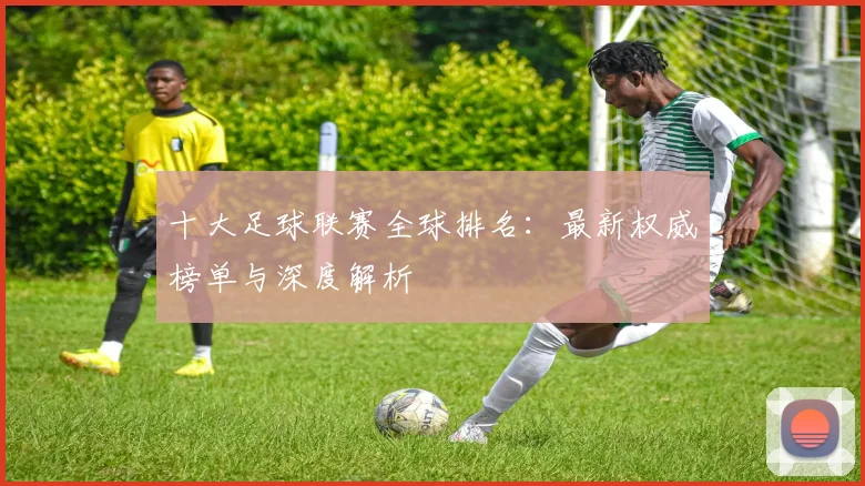 十大足球联赛全球排名：最新权威榜单与深度解析