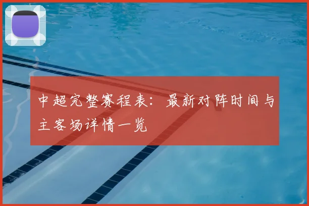 中超完整赛程表：最新对阵时间与主客场详情一览