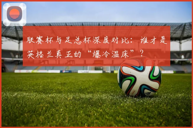 联赛杯与足总杯深度对比：谁才是英格兰真正的“爆冷温床”？