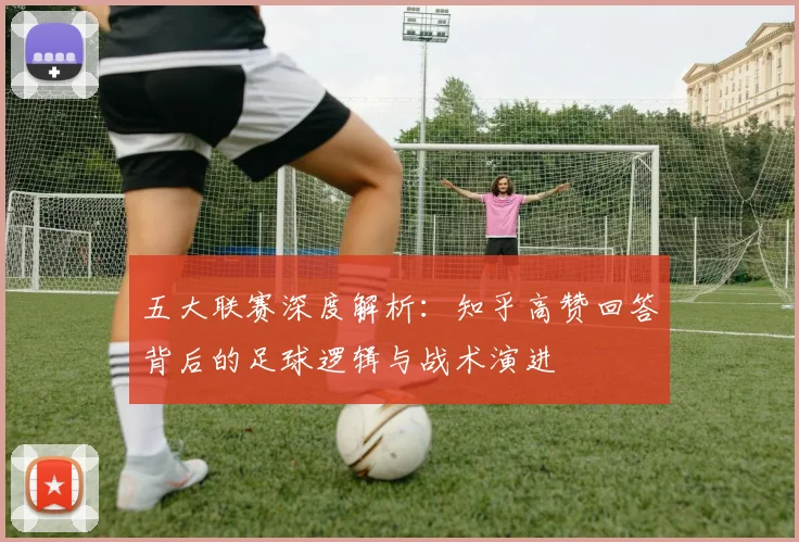 五大联赛深度解析：知乎高赞回答背后的足球逻辑与战术演进
