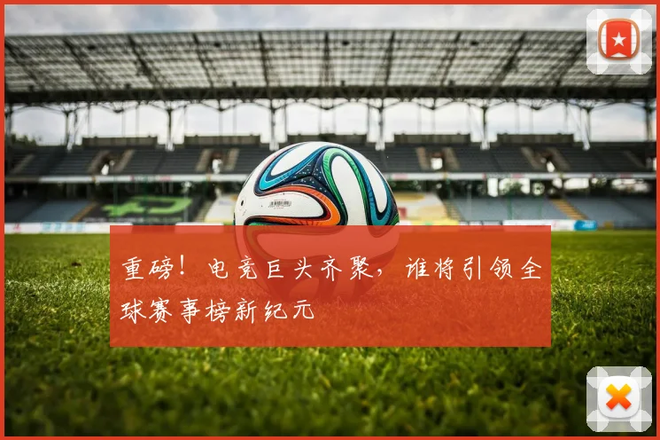 重磅！电竞巨头齐聚，谁将引领全球赛事榜新纪元