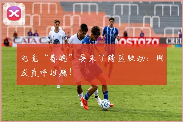 电竞“春晚”要来了跨区联动，网友直呼过瘾！